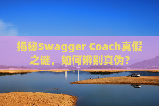 揭秘Swagger Coach真假之谜，如何辨别真伪？